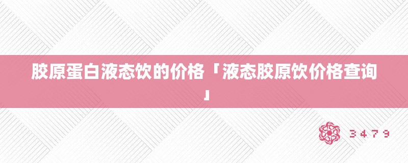 胶原蛋白液态饮的价格「液态胶原饮价格查询」