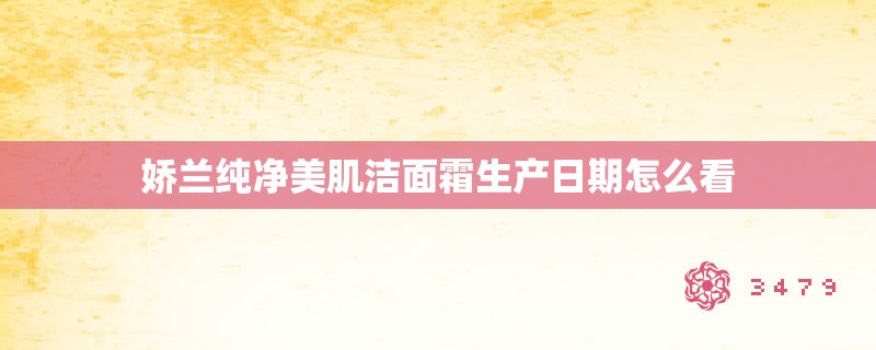 娇兰纯净美肌洁面霜生产日期怎么看