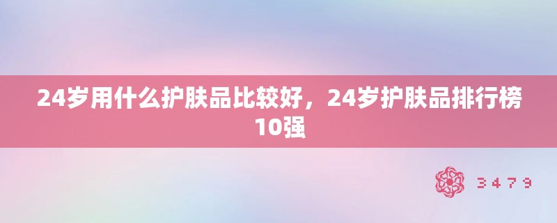 24岁用什么护肤品比较好，24岁护肤品排行榜10强