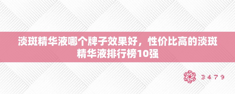 淡斑精华液哪个牌子效果好，性价比高的淡斑精华液排行榜10强