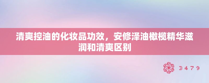 清爽控油的化妆品功效,安修泽油橄榄精华滋润和清爽区别 清爽控油的化妆品功效,安修泽油橄榄精华滋润和清爽区别
