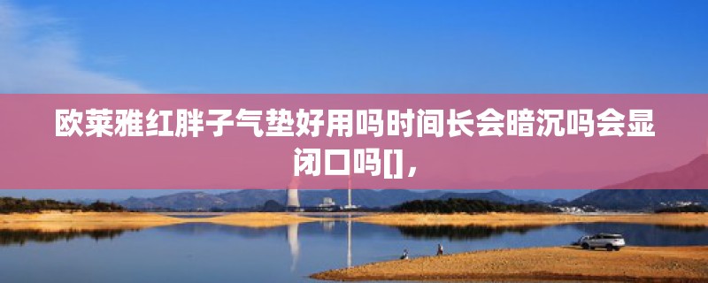 欧莱雅红胖子气垫好用吗时间长会暗沉吗会显闭口吗[]，