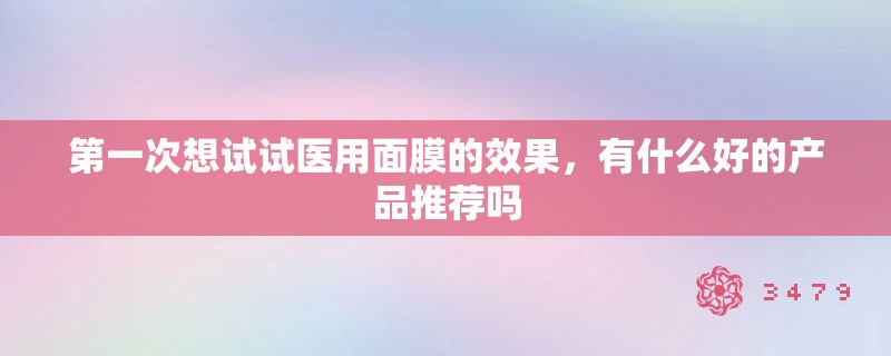 第一次想试试医用面膜的效果，有什么好的产品推荐吗