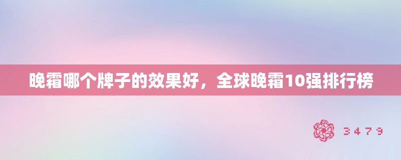 晚霜哪个牌子的效果好，全球晚霜10强排行榜