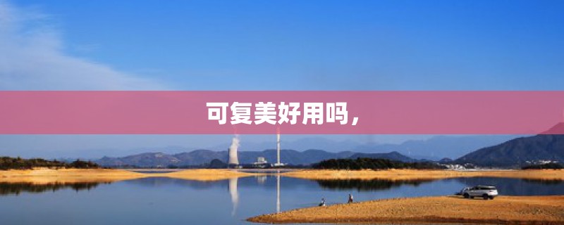 可复美好用吗，