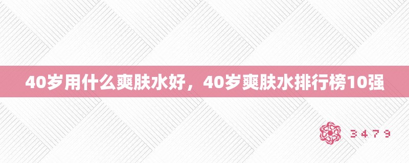 40岁用什么爽肤水好，40岁爽肤水排行榜10强
