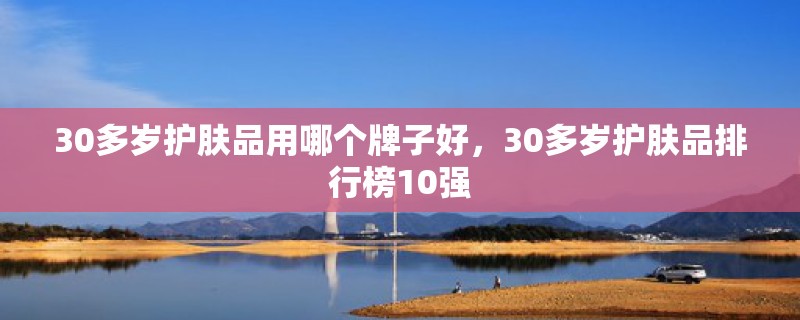 30多岁护肤品用哪个牌子好，30多岁护肤品排行榜10强