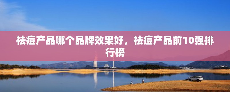 祛痘产品哪个品牌效果好，祛痘产品前10强排行榜