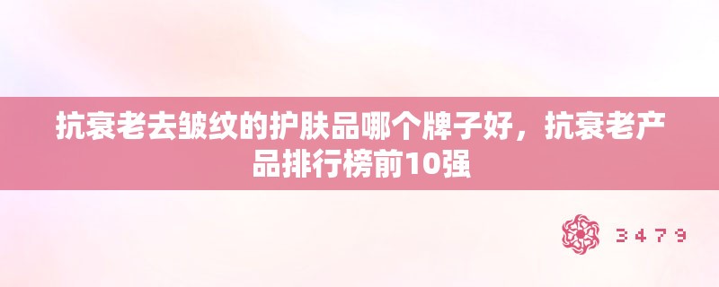 抗衰老去皱纹的护肤品哪个牌子好，抗衰老产品排行榜前10强