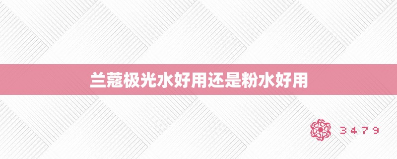 兰蔻极光水好用还是粉水好用
