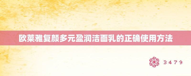 欧莱雅复颜多元盈润洁面乳的正确使用方法