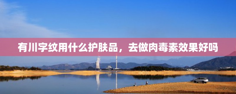 有川字纹用什么护肤品，去做肉毒素效果好吗