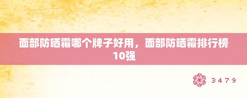 面部防晒霜哪个牌子好用，面部防晒霜排行榜10强