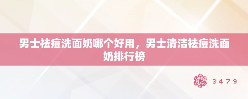 男士祛痘洗面奶哪个好用，男士清洁祛痘洗面奶排行榜