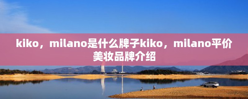 kiko，milano是什么牌子kiko，milano平价美妆品牌介绍