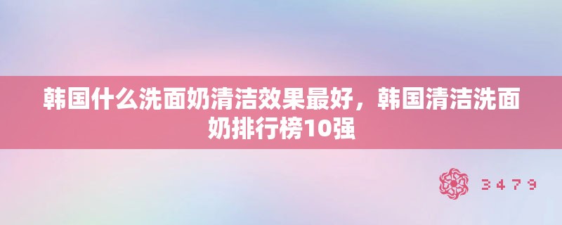 韩国什么洗面奶清洁效果最好，韩国清洁洗面奶排行榜10强