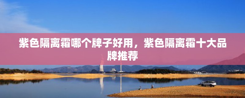 紫色隔离霜哪个牌子好用，紫色隔离霜十大品牌推荐