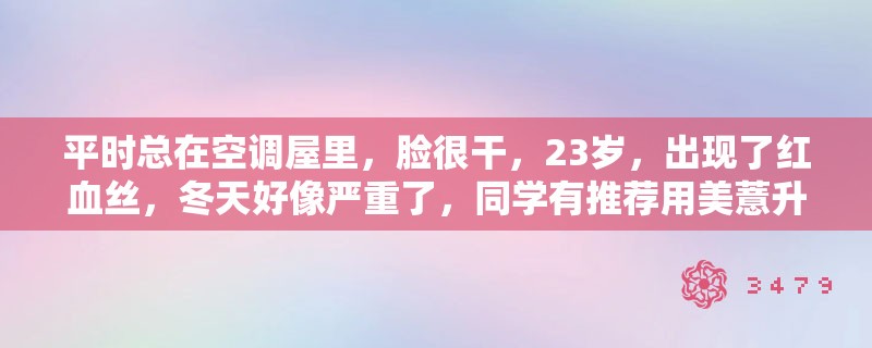平时总在空调屋里，脸很干，23岁，出现了红血丝，冬天好像严重了，同学有推荐用美薏升，这个能修复吗