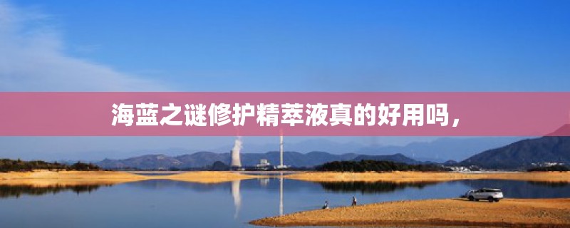 海蓝之谜修护精萃液真的好用吗，