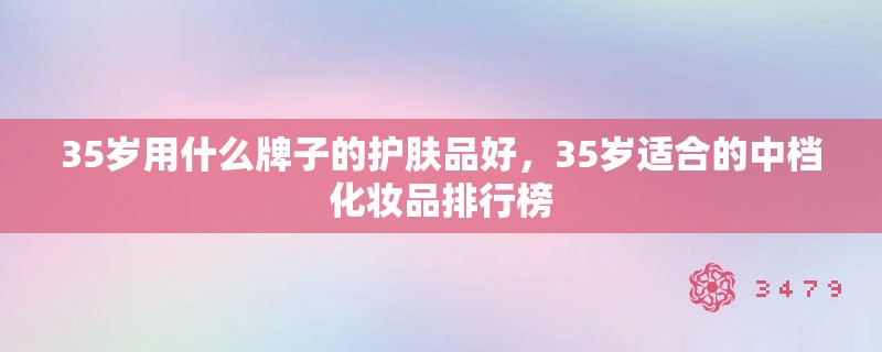 35岁用什么牌子的护肤品好，35岁适合的中档化妆品排行榜