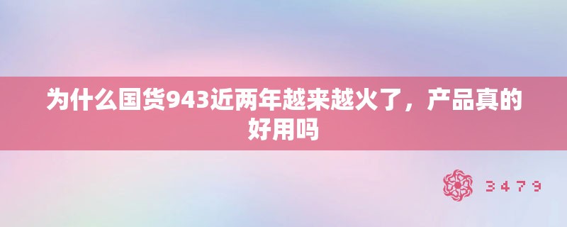 为什么国货943近两年越来越火了，产品真的好用吗