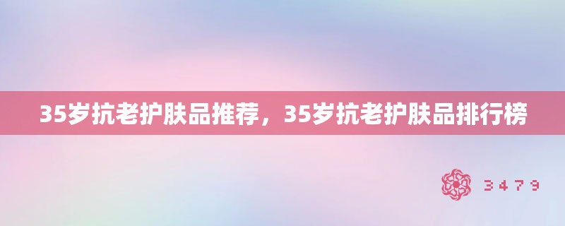 35岁抗老护肤品推荐，35岁抗老护肤品排行榜