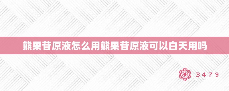 熊果苷原液怎么用熊果苷原液可以白天用吗