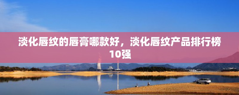 淡化唇纹的唇膏哪款好，淡化唇纹产品排行榜10强