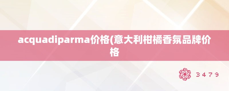 acquadiparma价格(意大利柑橘香氛品牌价格