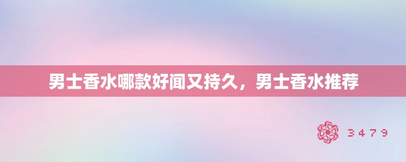 男士香水哪款好闻又持久,男士香水推荐 男士香水哪款好闻又持久,男士香水推荐