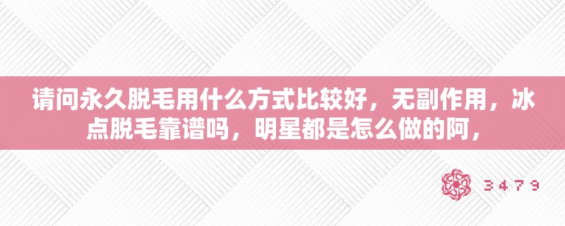 请问永久脱毛用什么方式比较好，无副作用，冰点脱毛靠谱吗，明星都是怎么做的阿，