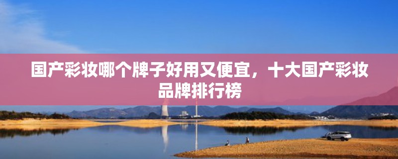 国产彩妆哪个牌子好用又便宜，十大国产彩妆品牌排行榜