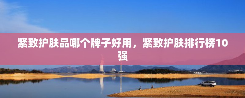 紧致护肤品哪个牌子好用，紧致护肤排行榜10强