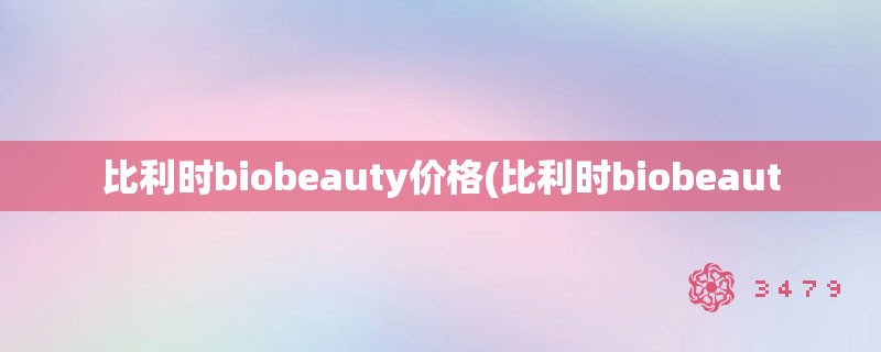 比利时biobeauty价格(比利时biobeaut