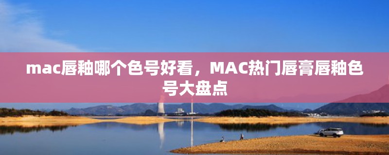mac唇釉哪个色号好看，MAC热门唇膏唇釉色号大盘点