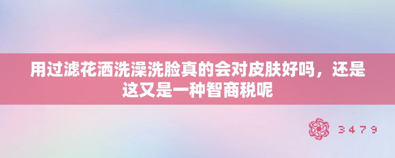 用过滤花洒洗澡洗脸真的会对皮肤好吗,还是这又是一种智商税呢 用过滤花洒洗澡洗脸真的会对皮肤好吗,还是这又是一种智商税呢