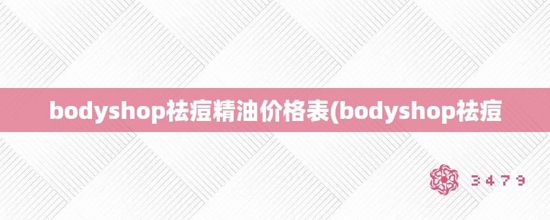 bodyshop祛痘精油价格表(bodyshop祛痘