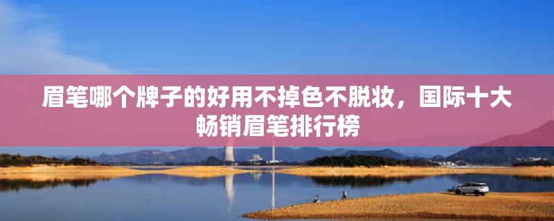 眉笔哪个牌子的好用不掉色不脱妆，国际十大畅销眉笔排行榜