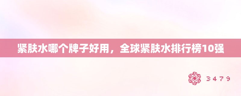 紧肤水哪个牌子好用，全球紧肤水排行榜10强