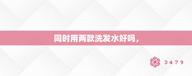 同时用两款洗发水好吗，