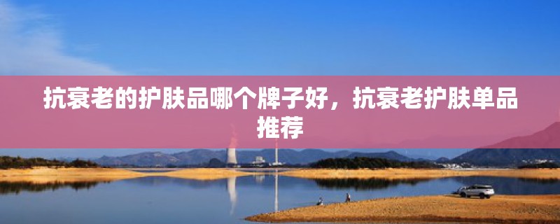 抗衰老的护肤品哪个牌子好，抗衰老护肤单品推荐