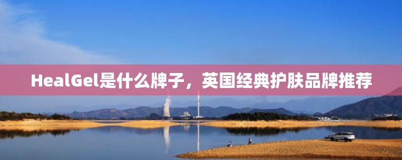 HealGel是什么牌子，英国经典护肤品牌推荐
