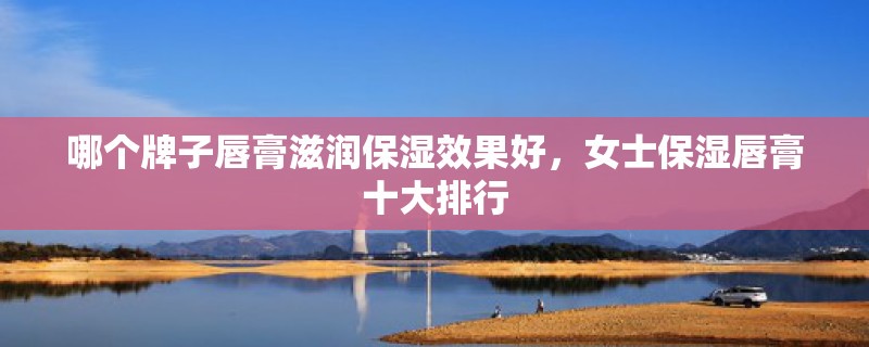 哪个牌子唇膏滋润保湿效果好，女士保湿唇膏十大排行