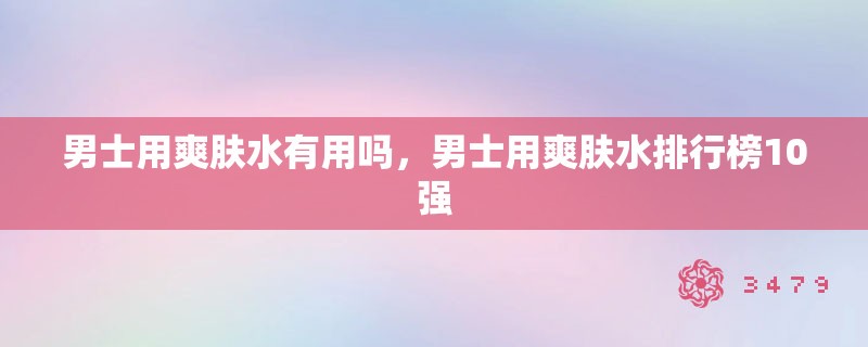 男士用爽肤水有用吗，男士用爽肤水排行榜10强