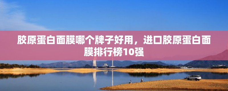 胶原蛋白面膜哪个牌子好用，进口胶原蛋白面膜排行榜10强