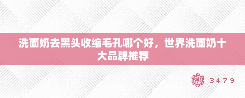 洗面奶去黑头收缩毛孔哪个好，世界洗面奶十大品牌推荐