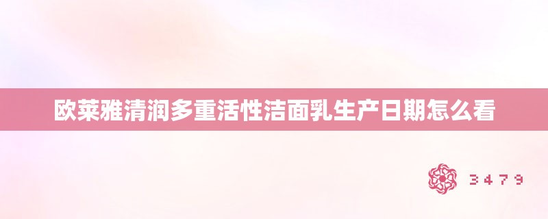 欧莱雅清润多重活性洁面乳生产日期怎么看