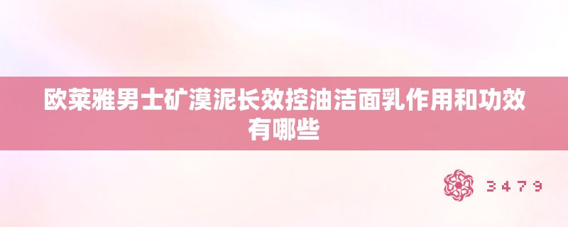 欧莱雅男士矿漠泥长效控油洁面乳作用和功效有哪些