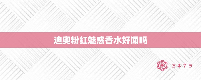 迪奥粉红魅惑香水好闻吗 迪奥粉红魅惑香水好闻吗
