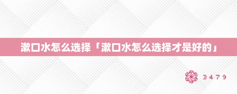 漱口水怎么选择「漱口水怎么选择才是好的」